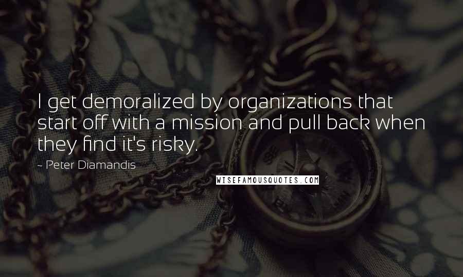 Peter Diamandis Quotes: I get demoralized by organizations that start off with a mission and pull back when they find it's risky.