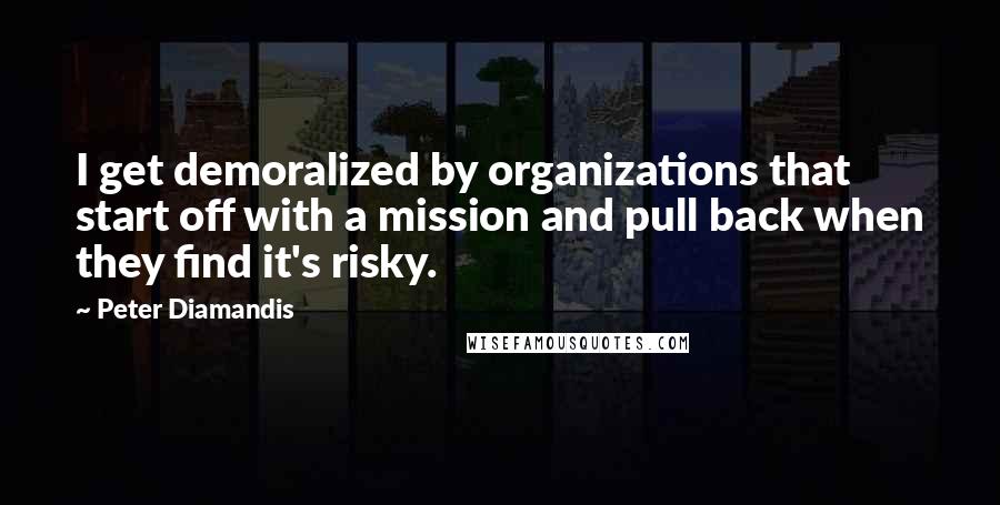 Peter Diamandis Quotes: I get demoralized by organizations that start off with a mission and pull back when they find it's risky.