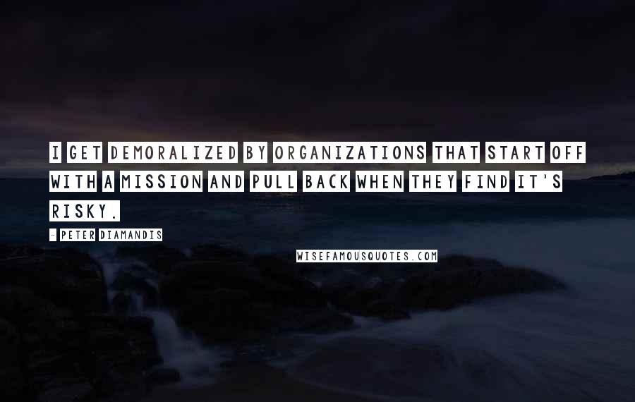 Peter Diamandis Quotes: I get demoralized by organizations that start off with a mission and pull back when they find it's risky.