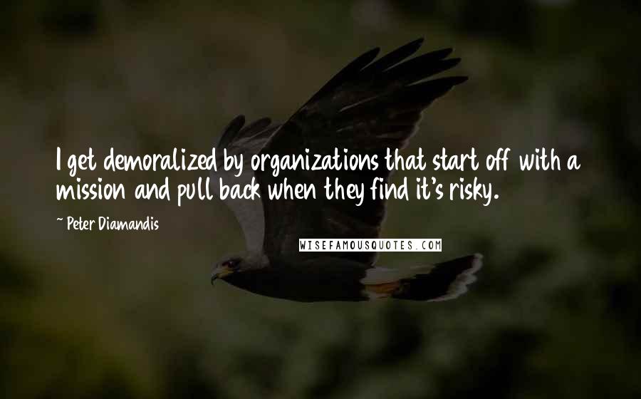 Peter Diamandis Quotes: I get demoralized by organizations that start off with a mission and pull back when they find it's risky.