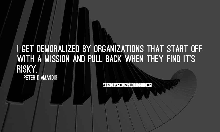 Peter Diamandis Quotes: I get demoralized by organizations that start off with a mission and pull back when they find it's risky.