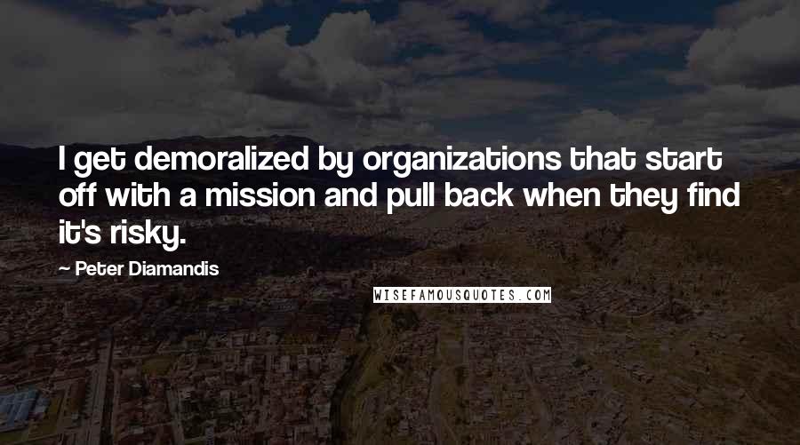 Peter Diamandis Quotes: I get demoralized by organizations that start off with a mission and pull back when they find it's risky.