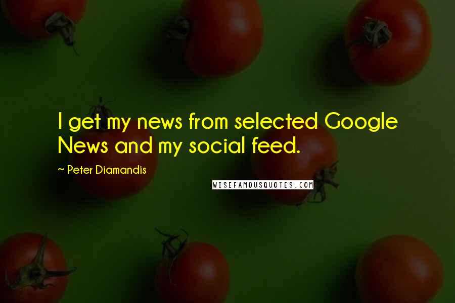 Peter Diamandis Quotes: I get my news from selected Google News and my social feed.