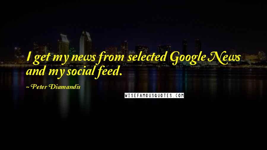 Peter Diamandis Quotes: I get my news from selected Google News and my social feed.