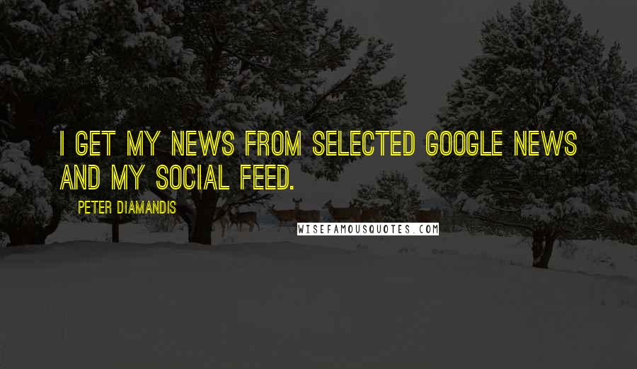 Peter Diamandis Quotes: I get my news from selected Google News and my social feed.