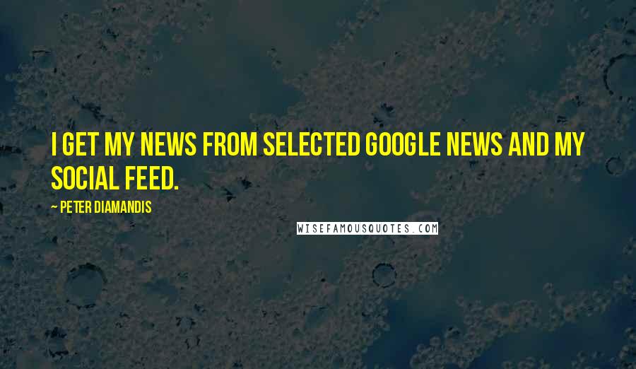 Peter Diamandis Quotes: I get my news from selected Google News and my social feed.