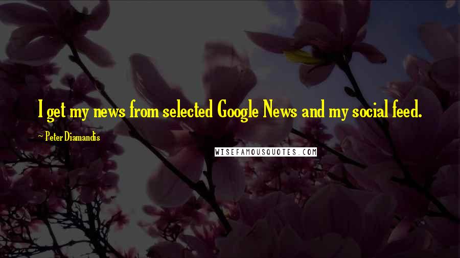 Peter Diamandis Quotes: I get my news from selected Google News and my social feed.