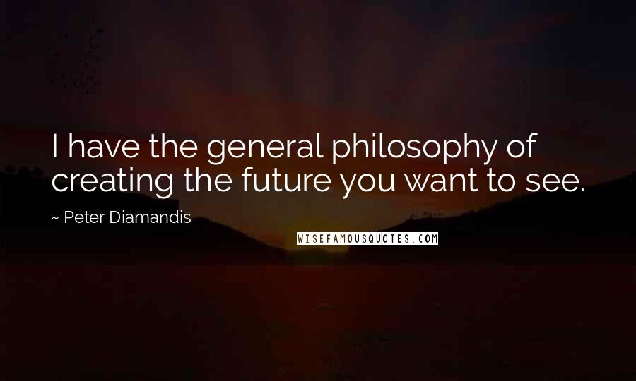 Peter Diamandis Quotes: I have the general philosophy of creating the future you want to see.