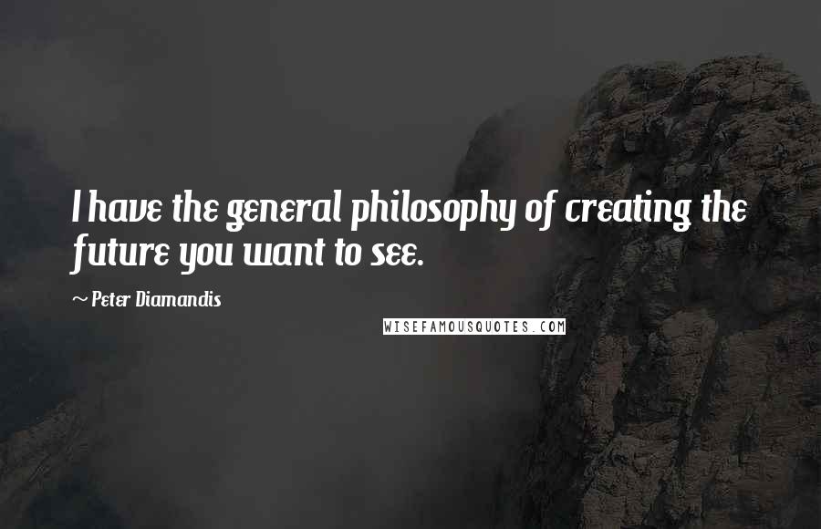 Peter Diamandis Quotes: I have the general philosophy of creating the future you want to see.