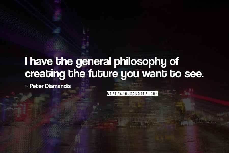 Peter Diamandis Quotes: I have the general philosophy of creating the future you want to see.