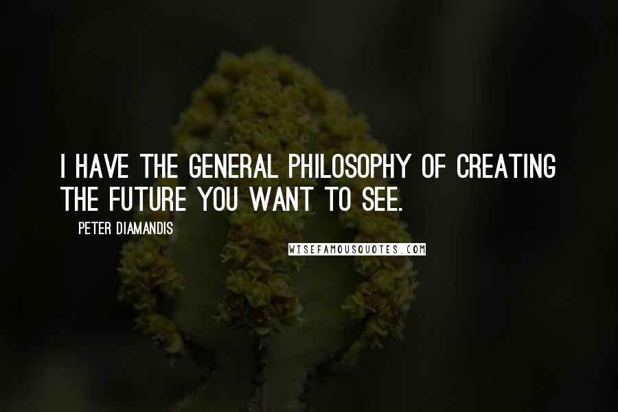 Peter Diamandis Quotes: I have the general philosophy of creating the future you want to see.