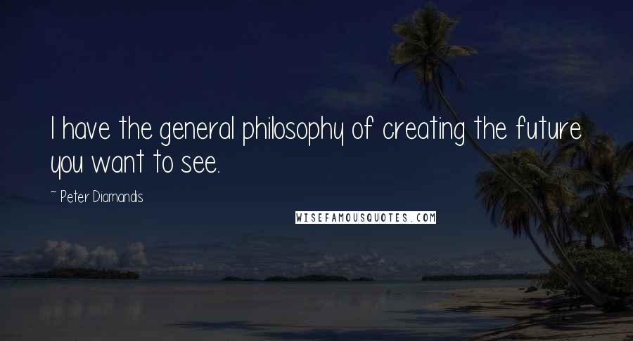 Peter Diamandis Quotes: I have the general philosophy of creating the future you want to see.
