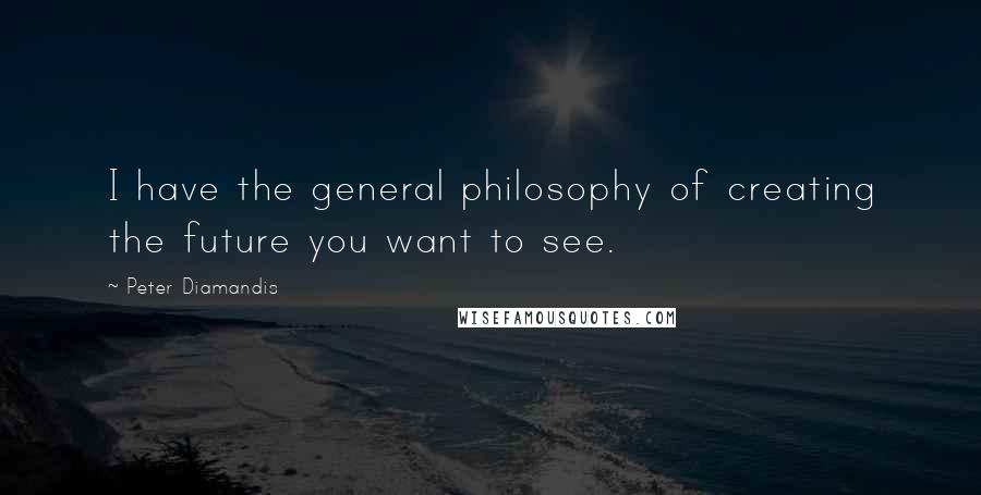 Peter Diamandis Quotes: I have the general philosophy of creating the future you want to see.