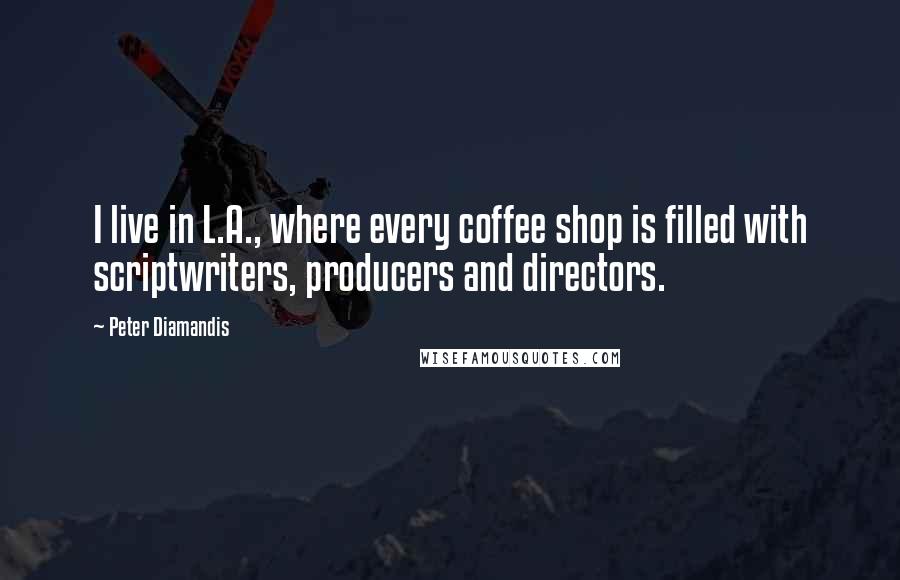 Peter Diamandis Quotes: I live in L.A., where every coffee shop is filled with scriptwriters, producers and directors.
