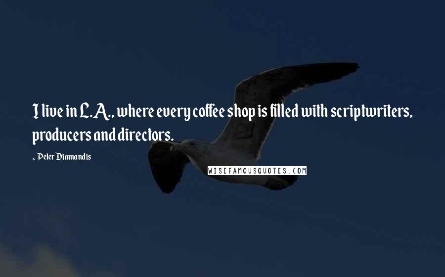 Peter Diamandis Quotes: I live in L.A., where every coffee shop is filled with scriptwriters, producers and directors.