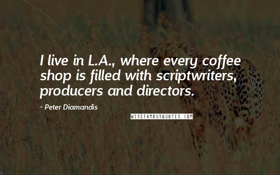Peter Diamandis Quotes: I live in L.A., where every coffee shop is filled with scriptwriters, producers and directors.