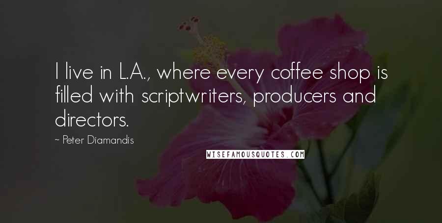 Peter Diamandis Quotes: I live in L.A., where every coffee shop is filled with scriptwriters, producers and directors.