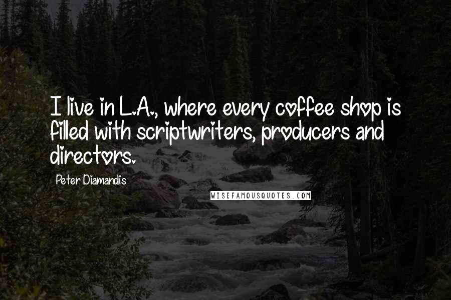Peter Diamandis Quotes: I live in L.A., where every coffee shop is filled with scriptwriters, producers and directors.