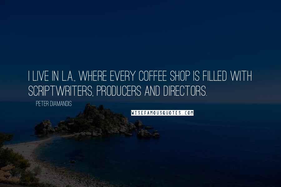 Peter Diamandis Quotes: I live in L.A., where every coffee shop is filled with scriptwriters, producers and directors.