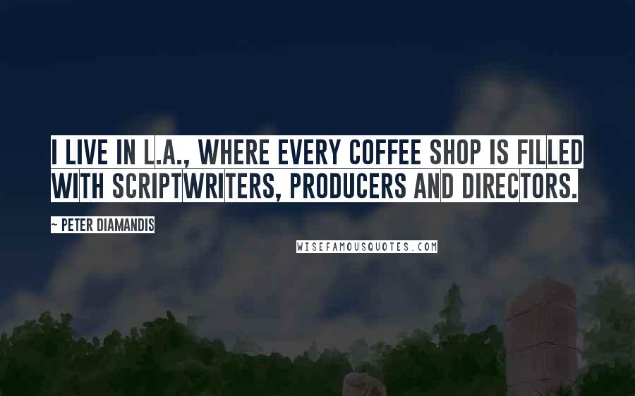 Peter Diamandis Quotes: I live in L.A., where every coffee shop is filled with scriptwriters, producers and directors.