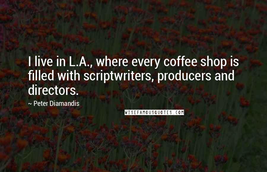 Peter Diamandis Quotes: I live in L.A., where every coffee shop is filled with scriptwriters, producers and directors.