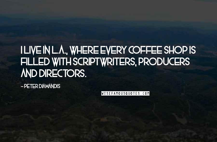 Peter Diamandis Quotes: I live in L.A., where every coffee shop is filled with scriptwriters, producers and directors.