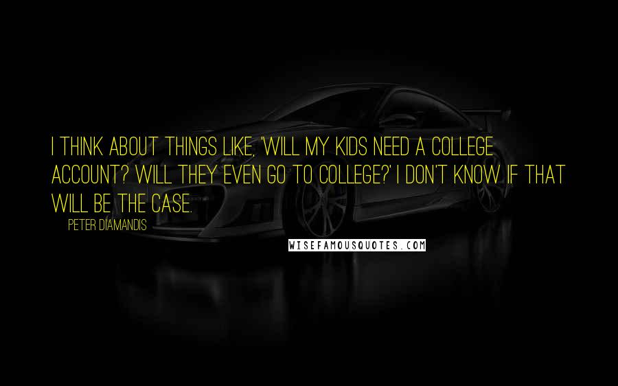 Peter Diamandis Quotes: I think about things like, 'Will my kids need a college account? Will they even go to college?' I don't know if that will be the case.