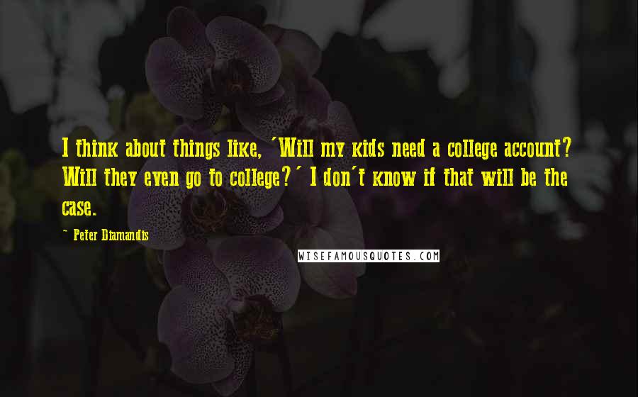 Peter Diamandis Quotes: I think about things like, 'Will my kids need a college account? Will they even go to college?' I don't know if that will be the case.