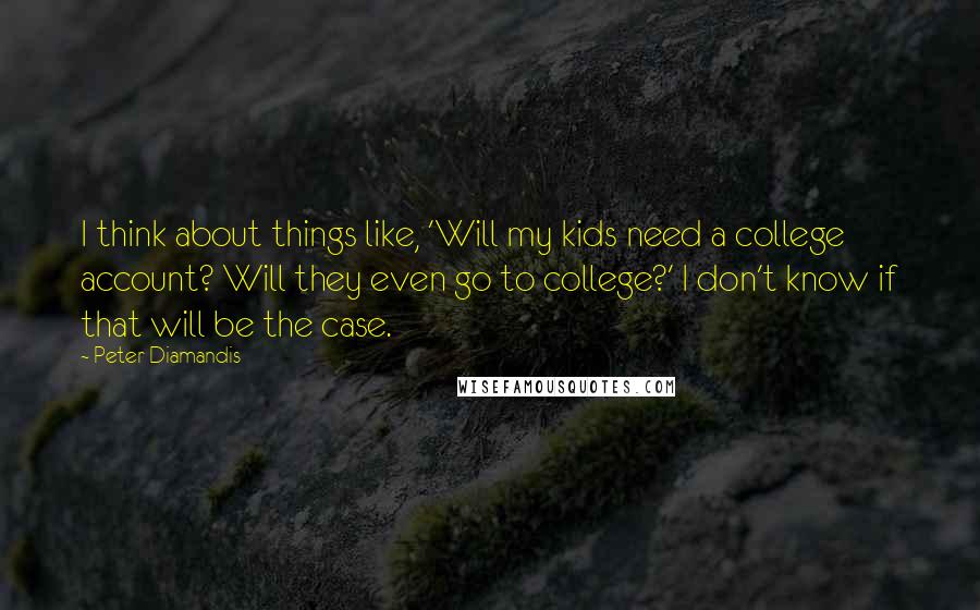 Peter Diamandis Quotes: I think about things like, 'Will my kids need a college account? Will they even go to college?' I don't know if that will be the case.