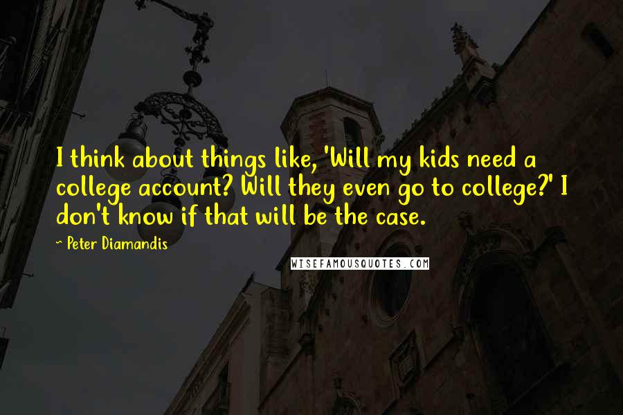 Peter Diamandis Quotes: I think about things like, 'Will my kids need a college account? Will they even go to college?' I don't know if that will be the case.