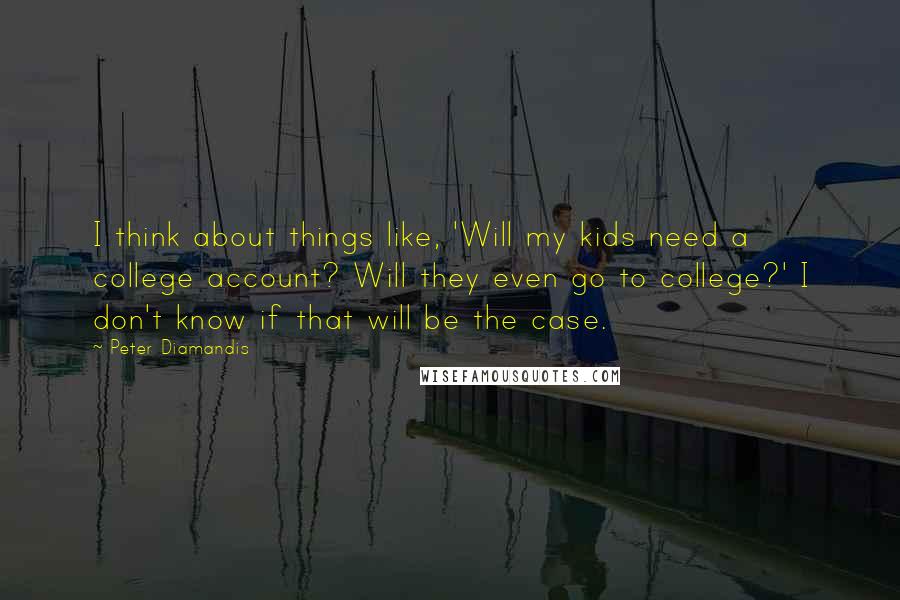 Peter Diamandis Quotes: I think about things like, 'Will my kids need a college account? Will they even go to college?' I don't know if that will be the case.