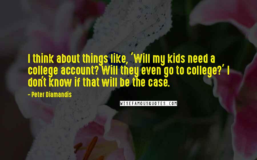 Peter Diamandis Quotes: I think about things like, 'Will my kids need a college account? Will they even go to college?' I don't know if that will be the case.