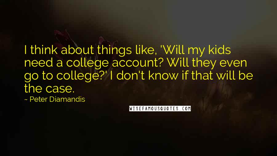 Peter Diamandis Quotes: I think about things like, 'Will my kids need a college account? Will they even go to college?' I don't know if that will be the case.