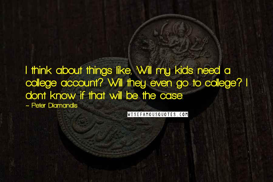 Peter Diamandis Quotes: I think about things like, 'Will my kids need a college account? Will they even go to college?' I don't know if that will be the case.