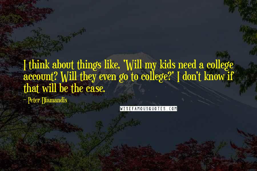 Peter Diamandis Quotes: I think about things like, 'Will my kids need a college account? Will they even go to college?' I don't know if that will be the case.