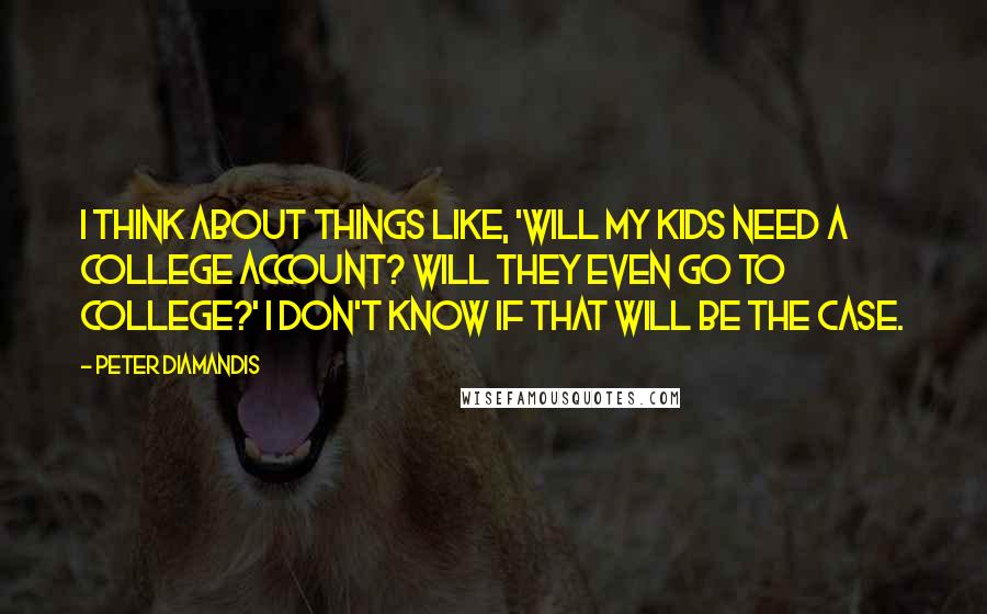 Peter Diamandis Quotes: I think about things like, 'Will my kids need a college account? Will they even go to college?' I don't know if that will be the case.