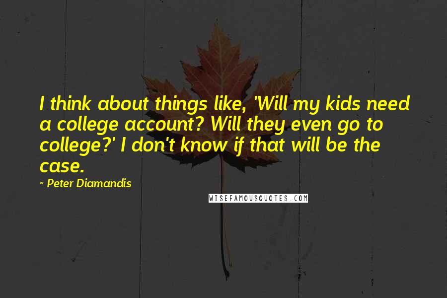 Peter Diamandis Quotes: I think about things like, 'Will my kids need a college account? Will they even go to college?' I don't know if that will be the case.