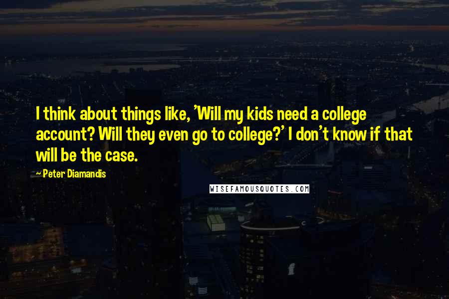 Peter Diamandis Quotes: I think about things like, 'Will my kids need a college account? Will they even go to college?' I don't know if that will be the case.