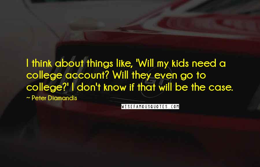 Peter Diamandis Quotes: I think about things like, 'Will my kids need a college account? Will they even go to college?' I don't know if that will be the case.