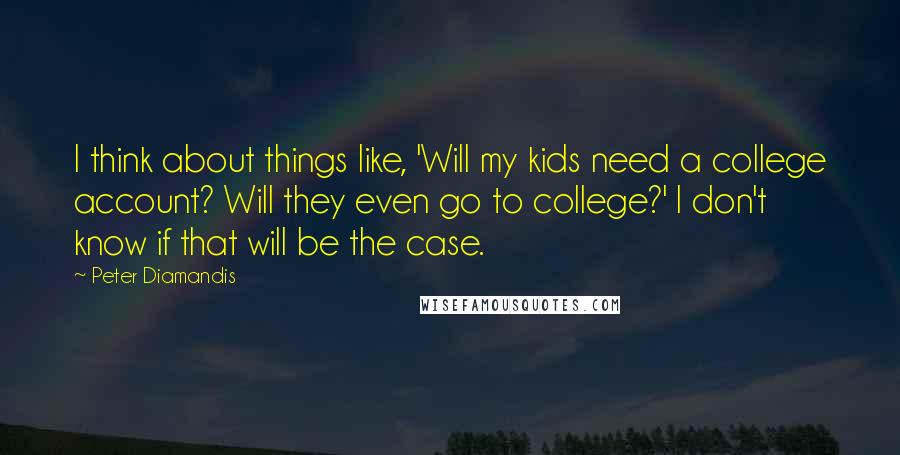 Peter Diamandis Quotes: I think about things like, 'Will my kids need a college account? Will they even go to college?' I don't know if that will be the case.