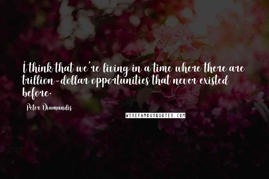 Peter Diamandis Quotes: I think that we're living in a time where there are trillion-dollar opportunities that never existed before.