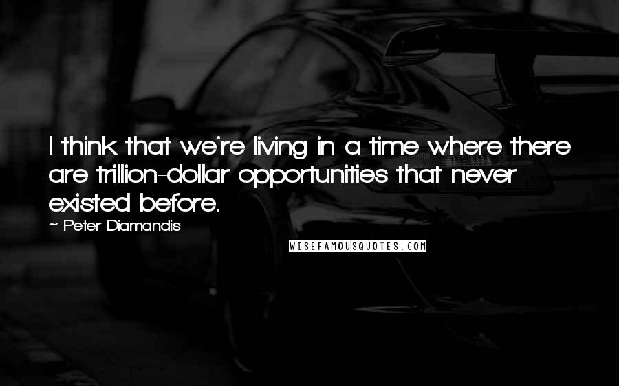 Peter Diamandis Quotes: I think that we're living in a time where there are trillion-dollar opportunities that never existed before.