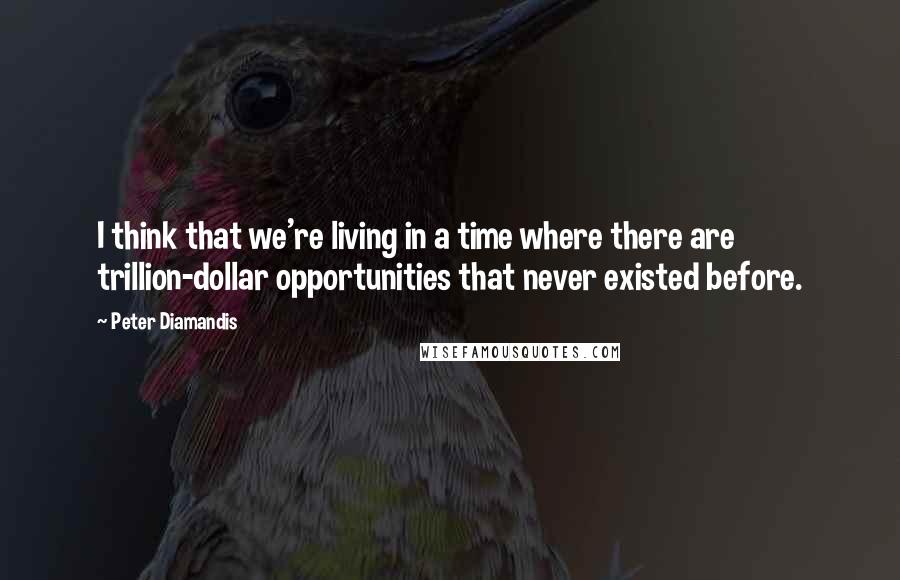 Peter Diamandis Quotes: I think that we're living in a time where there are trillion-dollar opportunities that never existed before.