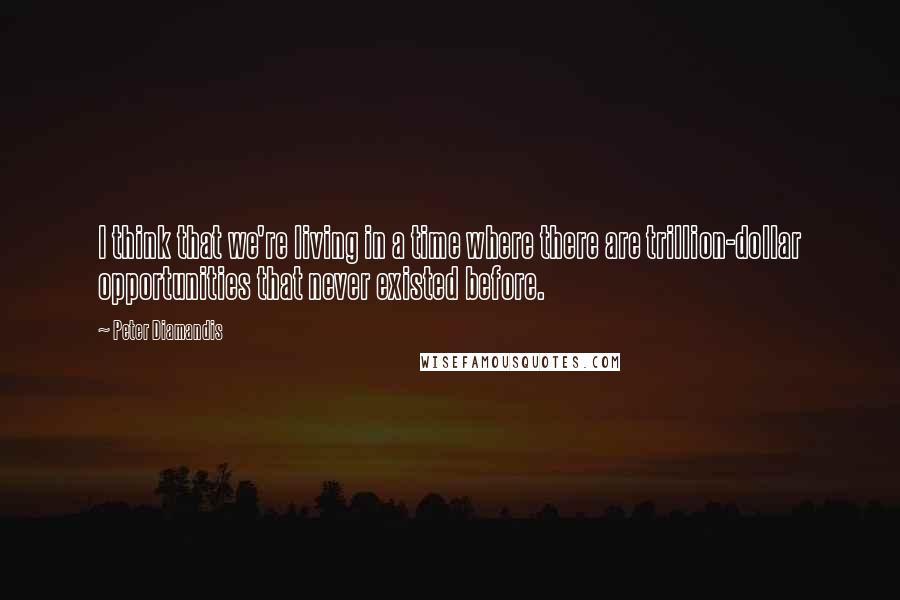 Peter Diamandis Quotes: I think that we're living in a time where there are trillion-dollar opportunities that never existed before.