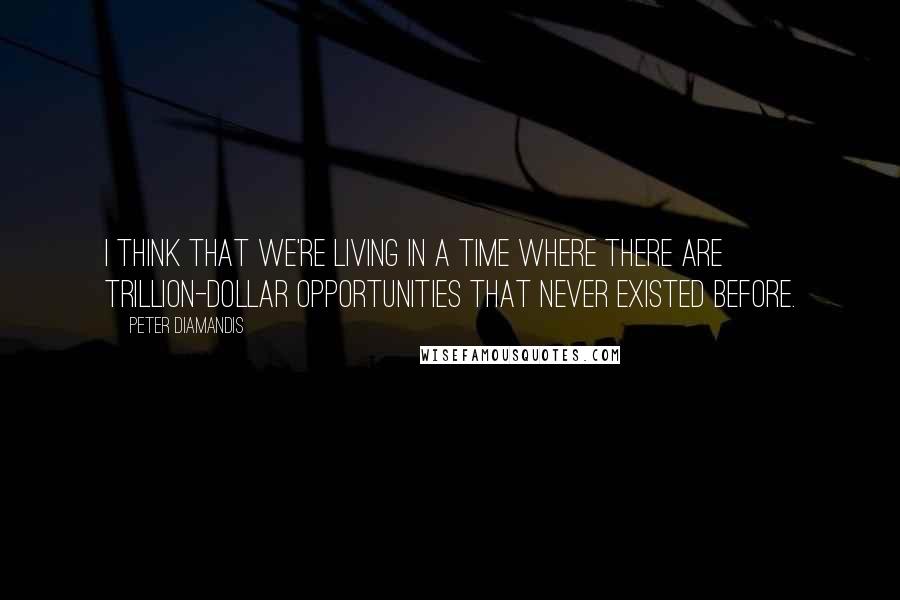 Peter Diamandis Quotes: I think that we're living in a time where there are trillion-dollar opportunities that never existed before.