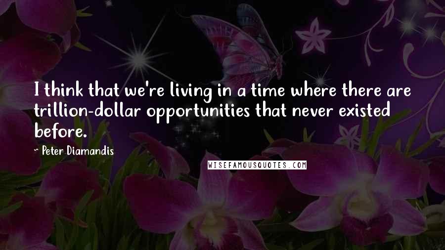 Peter Diamandis Quotes: I think that we're living in a time where there are trillion-dollar opportunities that never existed before.