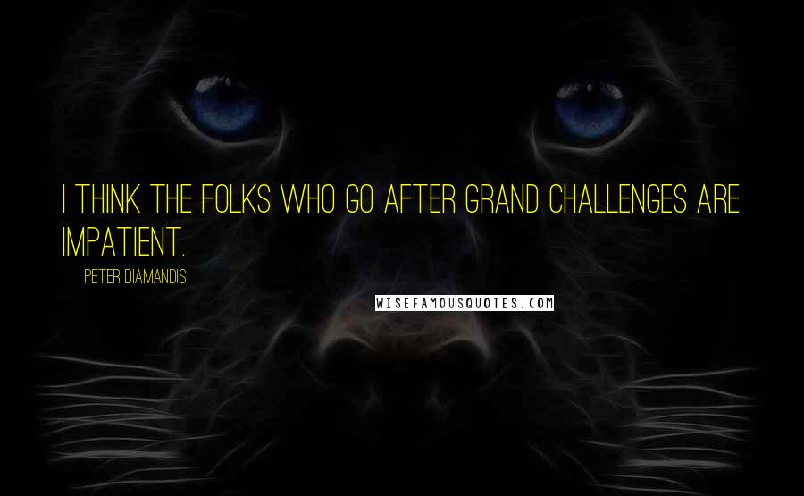 Peter Diamandis Quotes: I think the folks who go after grand challenges are impatient.