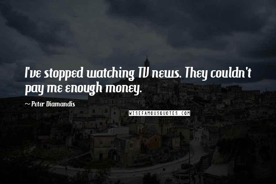 Peter Diamandis Quotes: I've stopped watching TV news. They couldn't pay me enough money.