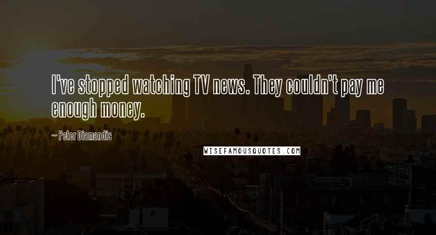 Peter Diamandis Quotes: I've stopped watching TV news. They couldn't pay me enough money.