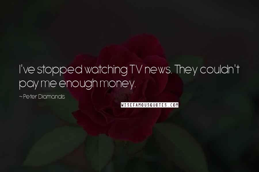 Peter Diamandis Quotes: I've stopped watching TV news. They couldn't pay me enough money.